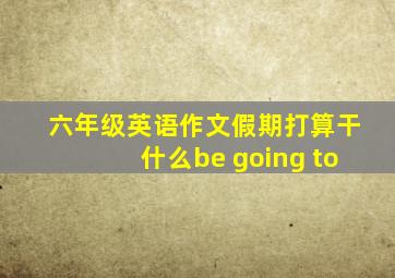 六年级英语作文假期打算干什么be going to